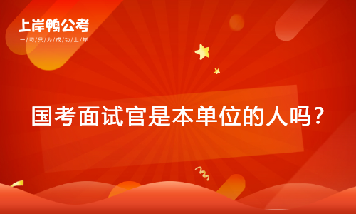 国家公务员考试面试官是本单位的人吗？都是些什么人？